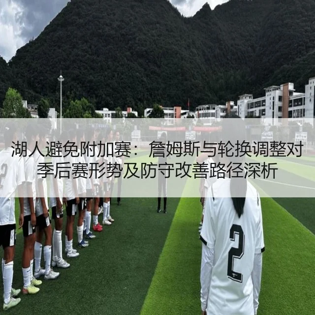 湖人避免附加赛：詹姆斯与轮换调整对季后赛形势及防守改善路径深析
