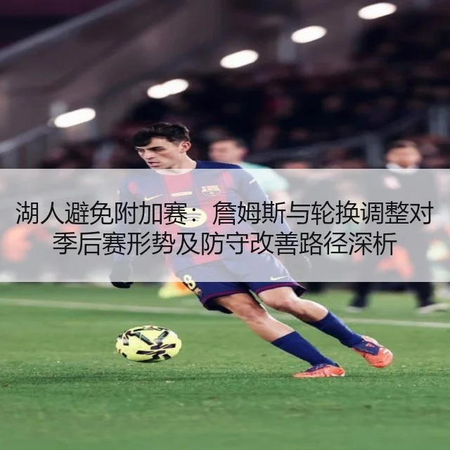 湖人避免附加赛：詹姆斯与轮换调整对季后赛形势及防守改善路径深析